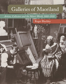 Galleries of Maoriland (Artists, Collectors and the Maori World, 1880-1910) by Roger Blackley, 9781869409357