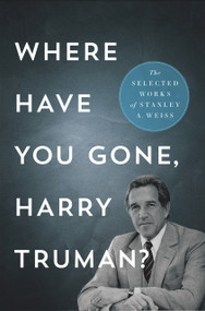 Where Have You Gone, Harry Truman? (The Selected Works) by Stanley A. Weiss, 9781633310193