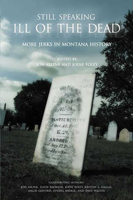 Still Speaking Ill of the Dead (More Jerks In Montana History) by Jon Axline, Jodie Foley, Ellen Baumler, Lyndel Meikle, 9780762736249