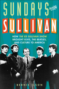 Sundays with Sullivan (How the Ed Sullivan Show Brought Elvis, the Beatles, and Culture to America) - 9781589793903 by Bernie Ilson, 9781589793903