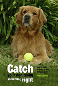 Catch Your Dog Doing Something Right (How To Train Any Dog In Five Minutes A Day) by Krista Cantrell, 9781592285648