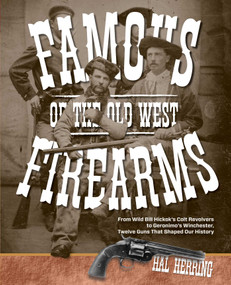 Famous Firearms of the Old West (From Wild Bill Hickok's Colt Revolvers To Geronimo's Winchester, Twelve Guns That Shaped Our History) by Hal Herring, 9780762773497