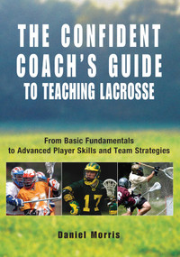 Confident Coach's Guide to Teaching Lacrosse (From Basic Fundamentals To Advanced Player Skills And Team Strategies) by Daniel Morris, Michael P. Morris, 9781592285884