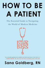 How to Be a Patient (The Essential Guide to Navigating the World of Modern Medicine) by Sana Goldberg, 9780062797186