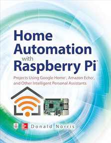 Home Automation with Raspberry Pi: Projects Using Google Home, Amazon Echo, and Other Intelligent Personal Assistants by Donald Norris, 9781260440355