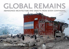 Global Remains (Abandoned Architecture and Objects from Seven Continents) by Michael Clinton, 9780982379950