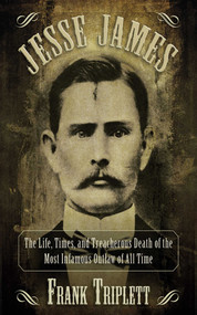 Jesse James (The Life, Times, and Treacherous Death of the Most Infamous Outlaw of All Time) by Frank Triplett, 9781620873656