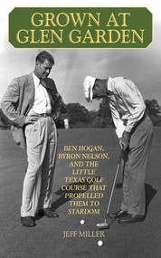 Grown at Glen Garden (Ben Hogan, Byron Nelson, and the Little Texas Golf Course that Propelled Them to Stardom) by Jeff Miller, 9781616088415