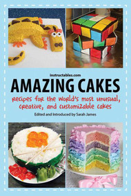 Amazing Cakes (Recipes for the World's Most Unusual, Creative, and Customizable Cakes) by Instructables.com, Sarah James, 9781620876909