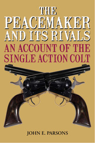 The Peacemaker and Its Rivals (An Account of the Single Action Colt) by John E. Parsons, 9781626365704