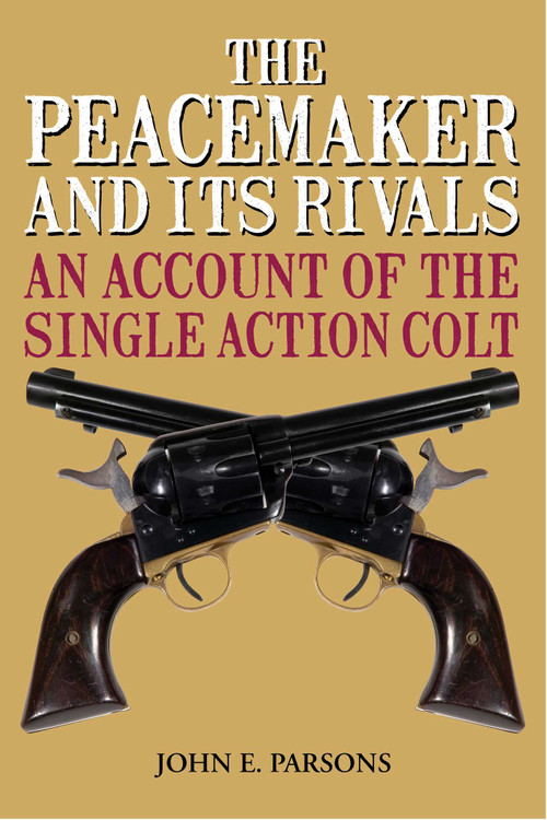 The Peacemaker and Its Rivals (An Account of the Single Action Colt) by John E. Parsons, 9781626365704