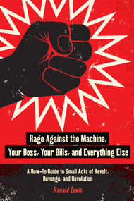 Rage Against the Machine, Your Boss, Your Bills, and Everything Else (A How-To Guide to Small Acts of Revolt, Revenge, and Revolution) by Ronald Lewis, 9781626365483