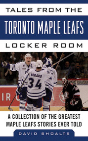 Tales from the Toronto Maple Leafs Locker Room (A Collection of the Greatest Maple Leafs Stories Ever Told) by David Shoalts, 9781613212400