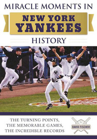 Miracle Moments in New York Yankees History (The Turning Points, the Memorable Games, the Incredible Records) by David Fischer, 9781613219980
