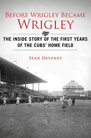Before Wrigley Became Wrigley (The Inside Story of the First Years of the Cubs? Home Field) by Sean Deveney, 9781613216484
