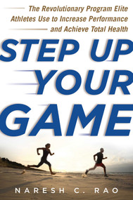 Step Up Your Game (The Revolutionary Program Elite Athletes Use to Increase Performance and Achieve Total Health) by Naresh C. Rao, 9781613218303
