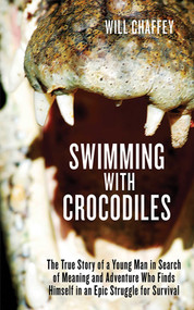 Swimming with Crocodiles (The True Story of a Young Man in Search of Meaning and Adventure Who Finds Himself in an Epic Struggle for Survival) by Will Chaffey, 9781611450217