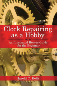 Clock Repairing as a Hobby (An Illustrated How-to Guide for the Beginner) by Harold C. Kelly, 9781602391536