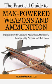 The Practical Guide to Man-Powered Weapons and Ammunition by Richard Middleton, 9781602391475