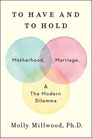 To Have and to Hold (Motherhood, Marriage, and the Modern Dilemma) by Molly Millwood, PhD, 9780062838650