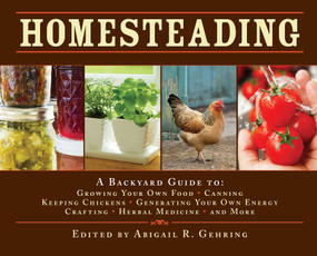 Homesteading (A Backyard Guide to Growing Your Own Food, Canning, Keeping Chickens, Generating Your Own Energy, Crafting, Herbal Medicine, and More) by Abigail Gehring, 9781602397477