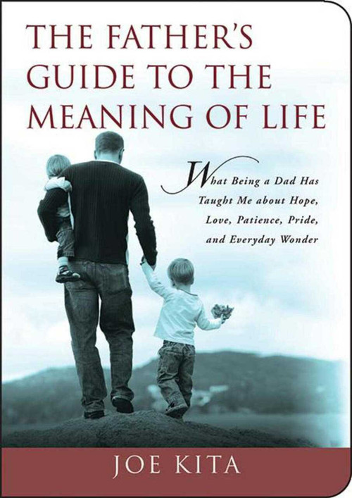 The Father's Guide to the Meaning of Life (What Being a Dad Has Taught Me About Hope, Love, Patience, Pride, and Everyday Wonder) by Joe Kita, 9781602396494
