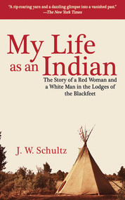 My Life as an Indian (The Story of a Red Woman and a White Man in the Lodges of the Blackfeet) by J. W. Schultz, 9781602397347