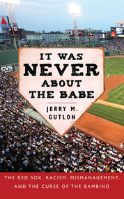 It Was Never About the Babe (The Red Sox, Racism, Mismanagement, and the Curse of the Bambino) by Jerry M. Gutlon, 9781602393493
