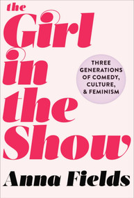 The Girl in the Show (Three Generations of Comedy, Culture, and Feminism) by Anna Fields, 9781510718364