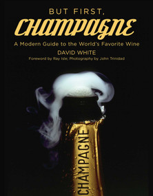 But First, Champagne (A Modern Guide to the World's Favorite Wine) by David White, John Trinidad, Ray Isle, 9781510711440