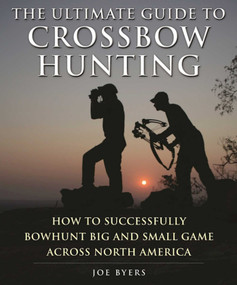 The Ultimate Guide to Crossbow Hunting (How to Successfully Bowhunt Big and Small Game across North America) by Joe Byers, 9781510712751