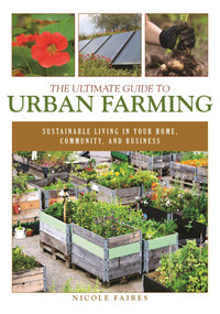 The Ultimate Guide to Urban Farming (Sustainable Living in Your Home, Community, and Business) by Nicole Faires, 9781510703926