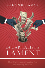 A Capitalist's Lament (How Wall Street Is Fleecing You and Ruining America) by Leland Faust, 9781510713628