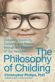 The Philosophy of Childing (Unlocking Creativity, Curiosity, and Reason through the Wisdom of Our Youngest) by Christopher Phillips, 9781510703261
