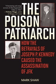 The Poison Patriarch (How the Betrayals of Joseph P. Kennedy Caused the Assassination of JFK) by Mark Shaw, 9781510704190