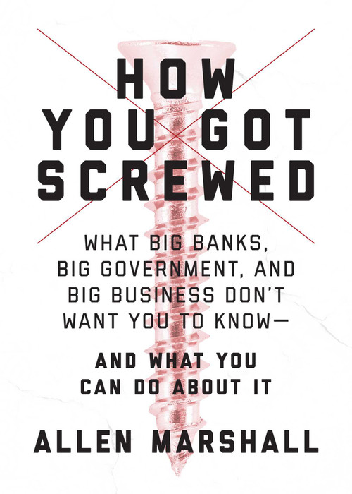 How You Got Screwed (What Big Banks, Big Government, and Big Business Don't Want You to Know-and What You Can Do About It) by Allen Marshall, 9781510725928