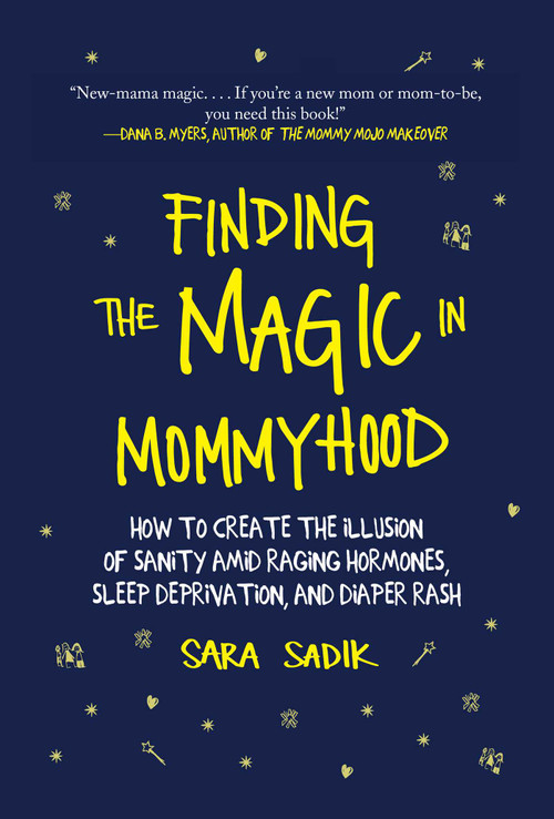 Finding the Magic in Mommyhood (How to Create the Illusion of Sanity amid Raging Hormones, Sleep Deprivation, and Diaper Rash) by Sara Sadik, 9781510735989