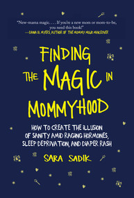 Finding the Magic in Mommyhood (How to Create the Illusion of Sanity amid Raging Hormones, Sleep Deprivation, and Diaper Rash) by Sara Sadik, 9781510735989