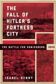 The Fall of Hitler's Fortress City (The Battle for Konigsberg, 1945) by Isabel Denny, Dennis E. Showalter, 9781510712409