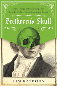 Beethoven's Skull (Dark, Strange, and Fascinating Tales from the World of Classical Music and Beyond) by Tim Rayborn, 9781510712713