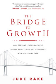 The Bridge to Growth (How Servant Leaders Achieve Better Results and Why It Matters Now More Than Ever) by Jude Rake, 9781510728400