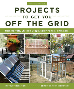 Do-It-Yourself Projects to Get You Off the Grid (Rain Barrels, Chicken Coops, Solar Panels, and More) by Instructables.com, Noah Weinstein, 9781510738454