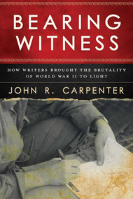 Bearing Witness (How Writers Brought the Brutality of World War II to Light) by John R. Carpenter, 9781510725898