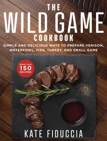 The Wild Game Cookbook (Simple and Delicious Ways to Prepare Venison, Waterfowl, Fish, Turkey, and Small Game) by Kate Fiduccia, 9781510741430