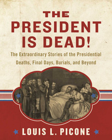 The President Is Dead! (The Extraordinary Stories of the Presidential Deaths, Final Days, Burials, and Beyond) by Louis L. Picone, 9781510703766