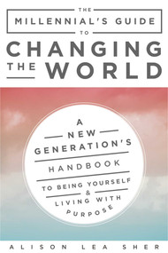 The Millennial's Guide to Changing the World (A New Generation's Handbook to Being Yourself and Living with Purpose) by Alison Lea Sher, 9781510733213