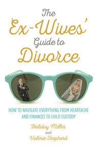 The Ex-Wives' Guide to Divorce (How to Navigate Everything from Heartache and Finances to Child Custody) by Holiday Miller, Valerie Shepherd, 9781510704060