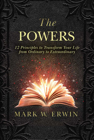 The Powers (12 Principles to Transform Your Life from Ordinary to Extraordinary) by Mark W. Erwin, 9781510706163