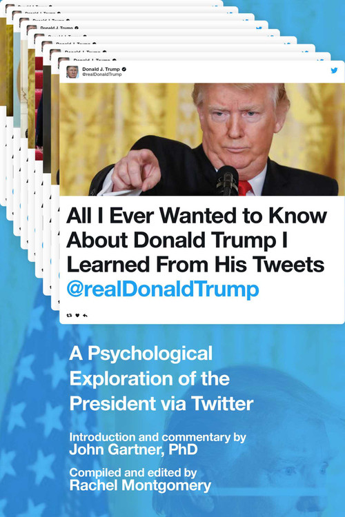 All I Ever Wanted to Know about Donald Trump I Learned From His Tweets (A Psychological Exploration of the President via Twitter) by John Gartner, Rachel Montgomery, 9781510729834