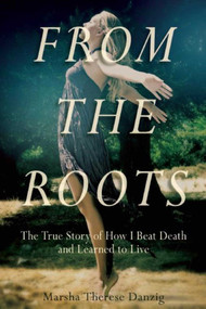 From the Roots (The True Story of How I Beat Death and Learned to Live) by Marsha Therese Danzig, 9781510712911